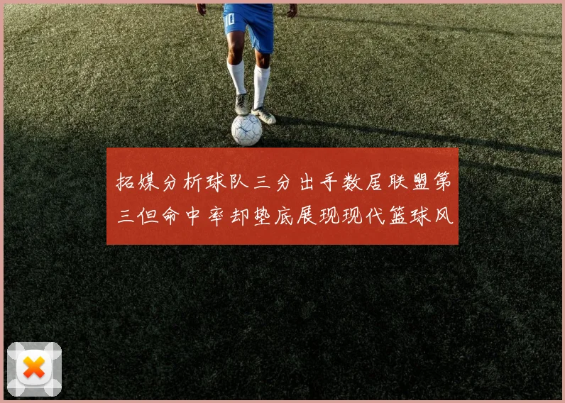 拓媒分析球队三分出手数居联盟第三但命中率却垫底展现现代篮球风格