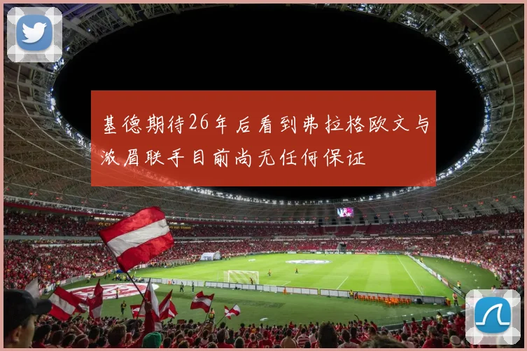 基德期待26年后看到弗拉格欧文与浓眉联手目前尚无任何保证