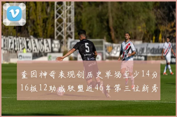 奎因神奇表现创历史单场至少14分16板12助成联盟近46年第三位新秀