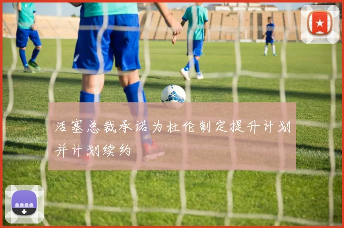 活塞总裁承诺为杜伦制定提升计划并计划续约