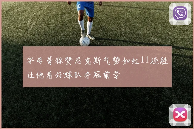字母哥称赞尼克斯气势如虹11连胜让他看好球队夺冠前景
