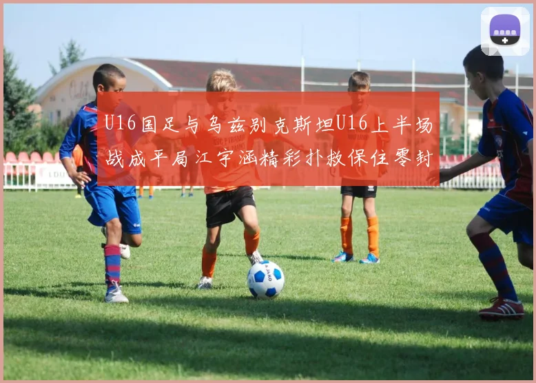 U16国足与乌兹别克斯坦U16上半场战成平局江宇涵精彩扑救保住零封纪录