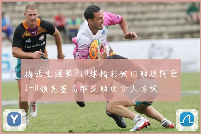 梅西生涯第910球精彩破门助迈阿密1-0领先塞戈维亚助攻令人惊叹
