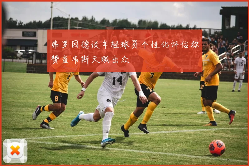 弗罗因德谈年轻球员个性化评估称赞查韦斯天赋出众