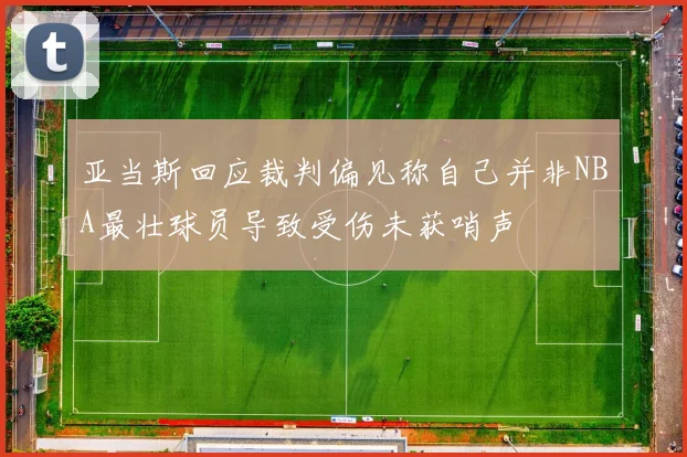 亚当斯回应裁判偏见称自己并非NBA最壮球员导致受伤未获哨声