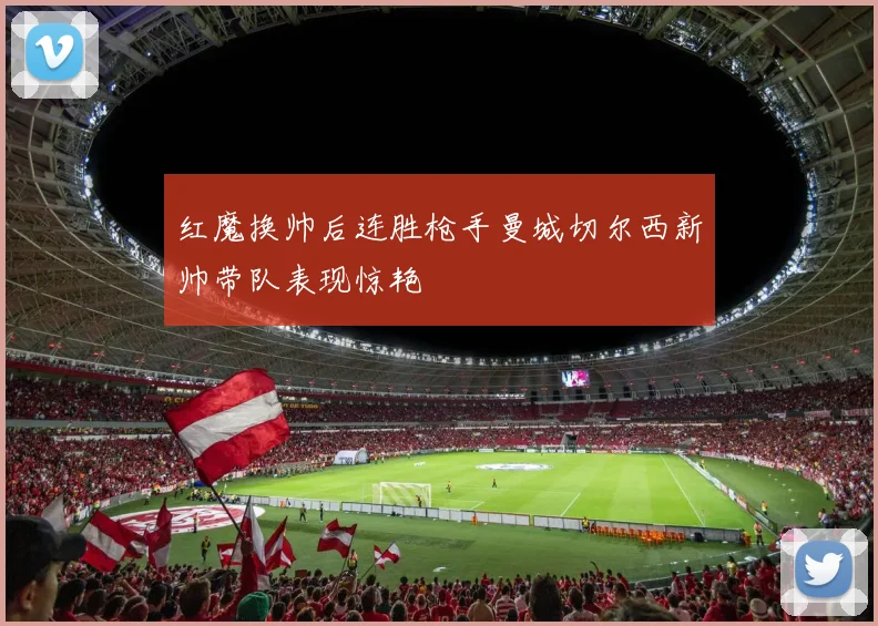 红魔换帅后连胜枪手曼城切尔西新帅带队表现惊艳