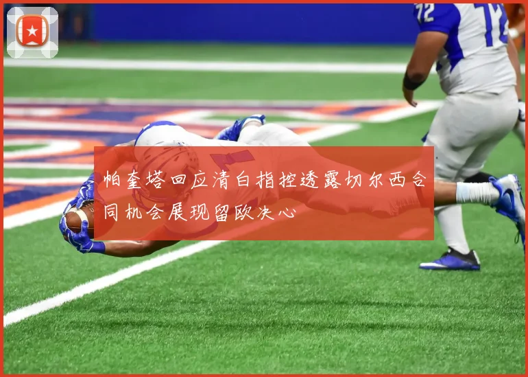帕奎塔回应清白指控透露切尔西合同机会展现留欧决心
