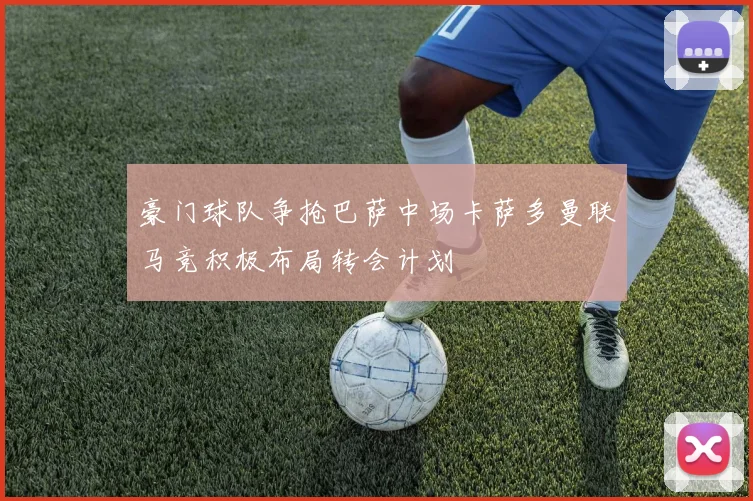 豪门球队争抢巴萨中场卡萨多曼联马竞积极布局转会计划