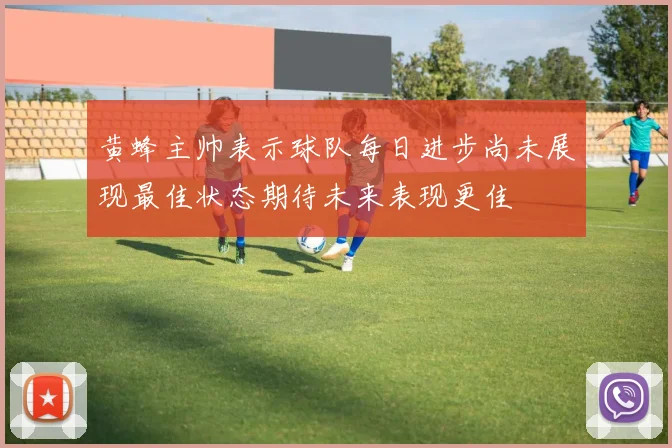 黄蜂主帅表示球队每日进步尚未展现最佳状态期待未来表现更佳