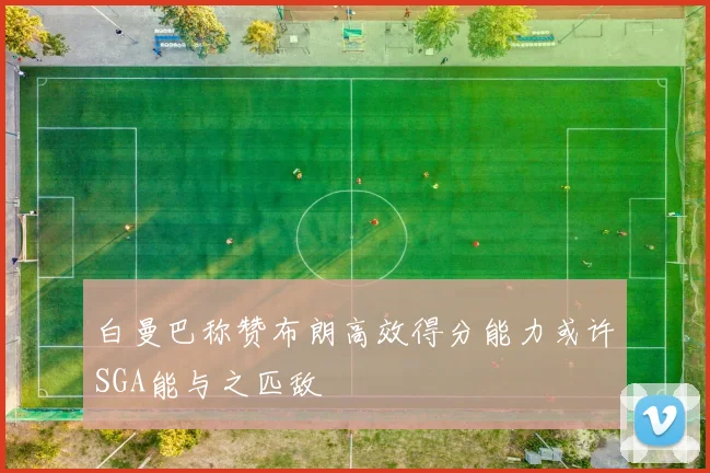 白曼巴称赞布朗高效得分能力或许SGA能与之匹敌
