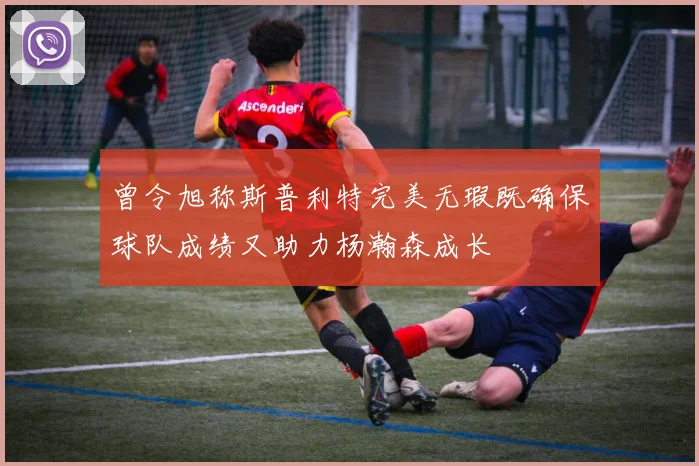 曾令旭称斯普利特完美无瑕既确保球队成绩又助力杨瀚森成长