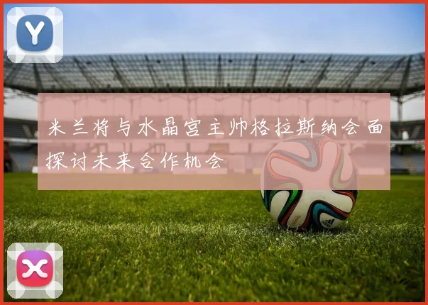 米兰将与水晶宫主帅格拉斯纳会面探讨未来合作机会