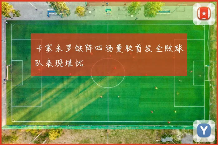 卡塞米罗缺阵四场曼联首发全败球队表现堪忧